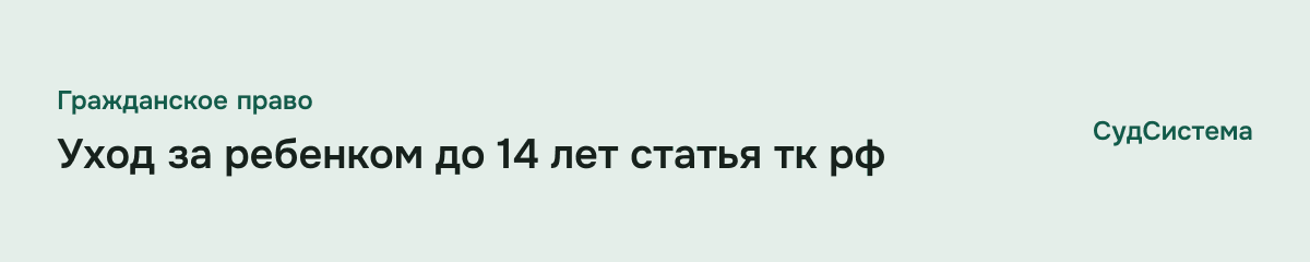 Уход за ребенком до 14 лет статья тк рф